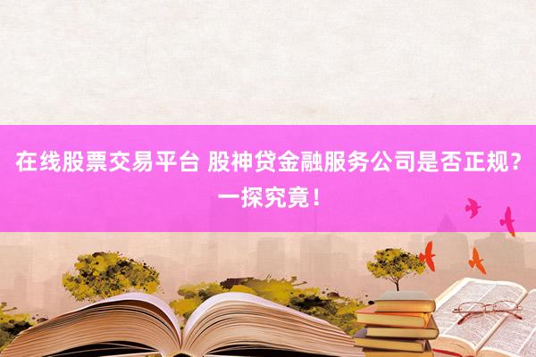 在线股票交易平台 股神贷金融服务公司是否正规？一探究竟！