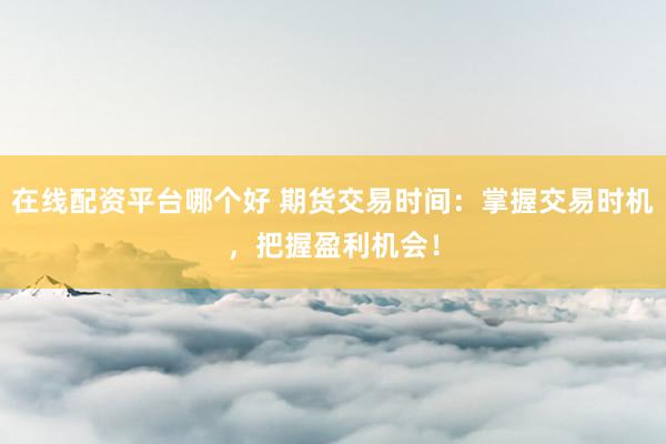 在线配资平台哪个好 期货交易时间：掌握交易时机，把握盈利机会！