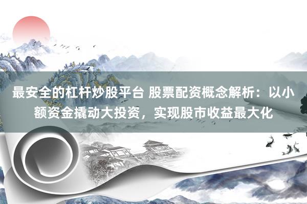 最安全的杠杆炒股平台 股票配资概念解析：以小额资金撬动大投资，实现股市收益最大化