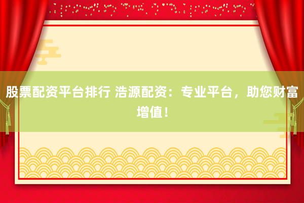 股票配资平台排行 浩源配资：专业平台，助您财富增值！