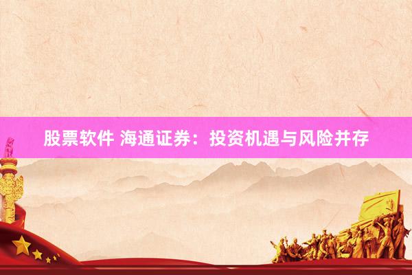 股票软件 海通证券：投资机遇与风险并存