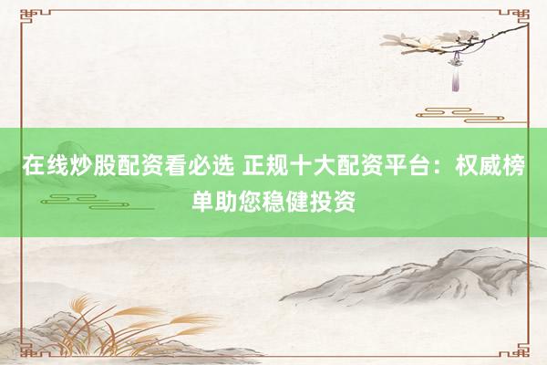 在线炒股配资看必选 正规十大配资平台：权威榜单助您稳健投资