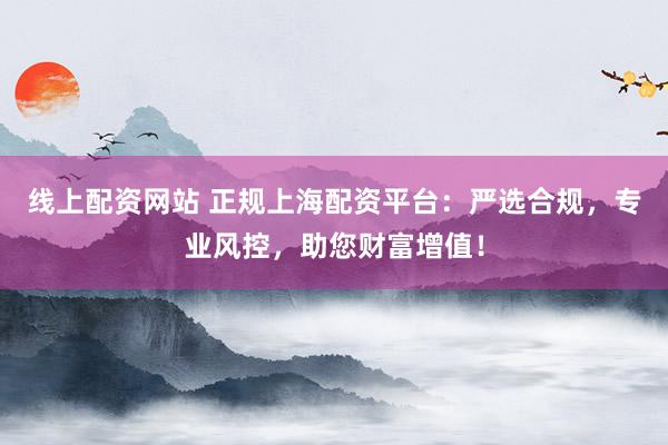 线上配资网站 正规上海配资平台：严选合规，专业风控，助您财富增值！