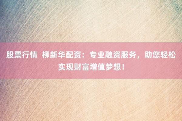 股票行情  柳新华配资：专业融资服务，助您轻松实现财富增值梦想！