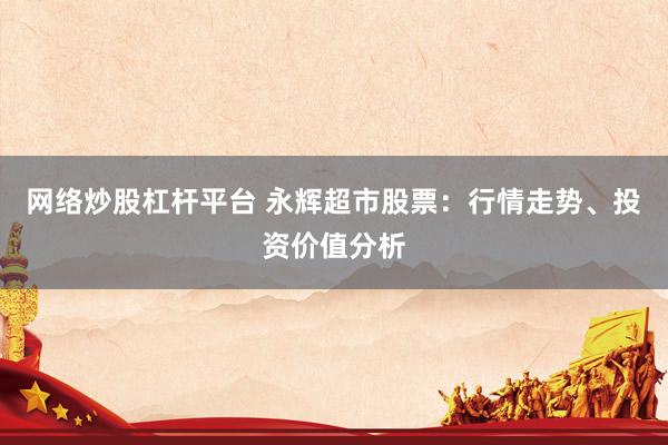 网络炒股杠杆平台 永辉超市股票：行情走势、投资价值分析