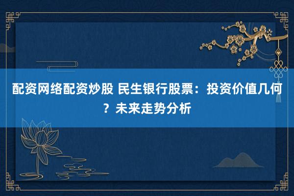 配资网络配资炒股 民生银行股票：投资价值几何？未来走势分析