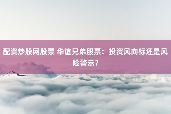 配资炒股网股票 华谊兄弟股票：投资风向标还是风险警示？
