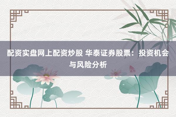 配资实盘网上配资炒股 华泰证券股票：投资机会与风险分析