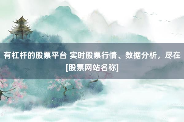 有杠杆的股票平台 实时股票行情、数据分析，尽在[股票网站名称]