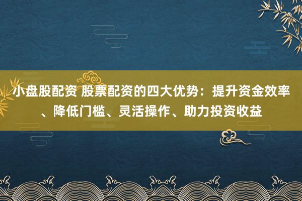 小盘股配资 股票配资的四大优势：提升资金效率、降低门槛、灵活操作、助力投资收益