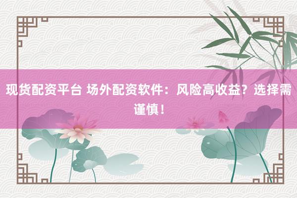 现货配资平台 场外配资软件：风险高收益？选择需谨慎！