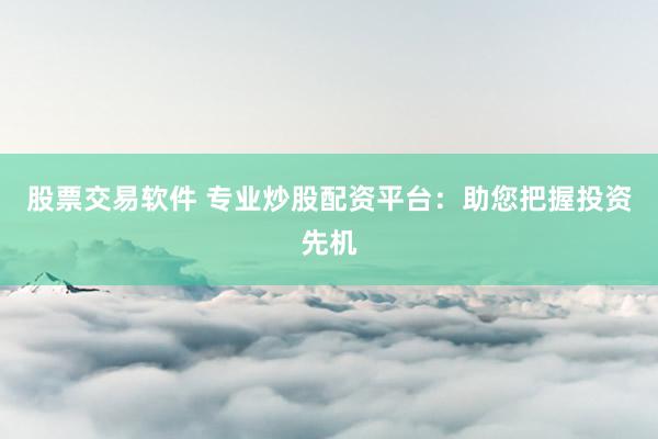 股票交易软件 专业炒股配资平台：助您把握投资先机