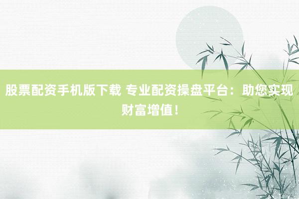股票配资手机版下载 专业配资操盘平台：助您实现财富增值！