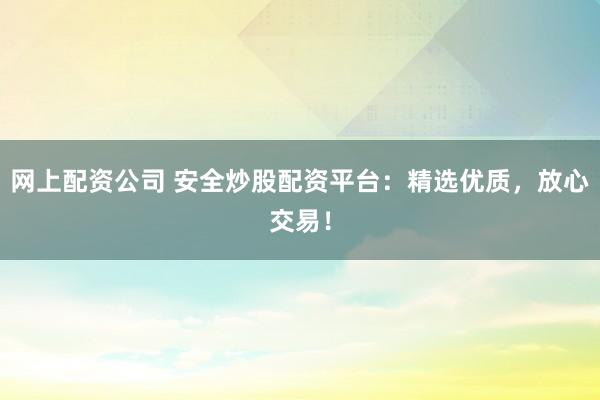网上配资公司 安全炒股配资平台：精选优质，放心交易！