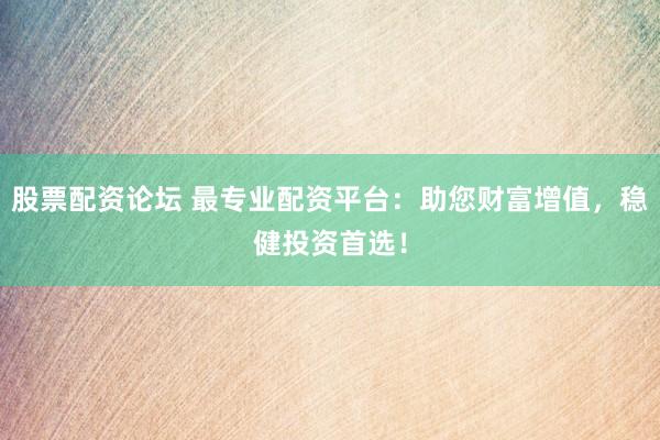 股票配资论坛 最专业配资平台：助您财富增值，稳健投资首选！