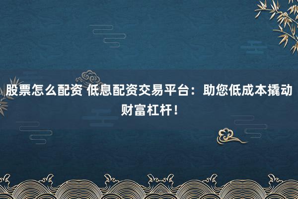 股票怎么配资 低息配资交易平台：助您低成本撬动财富杠杆！