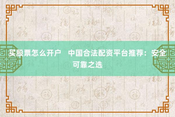 买股票怎么开户   中国合法配资平台推荐：安全可靠之选