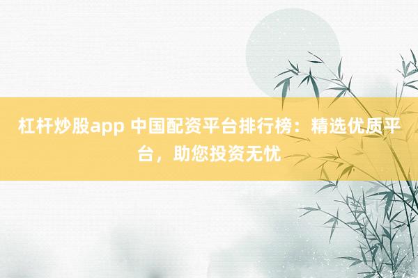 杠杆炒股app 中国配资平台排行榜：精选优质平台，助您投资无忧