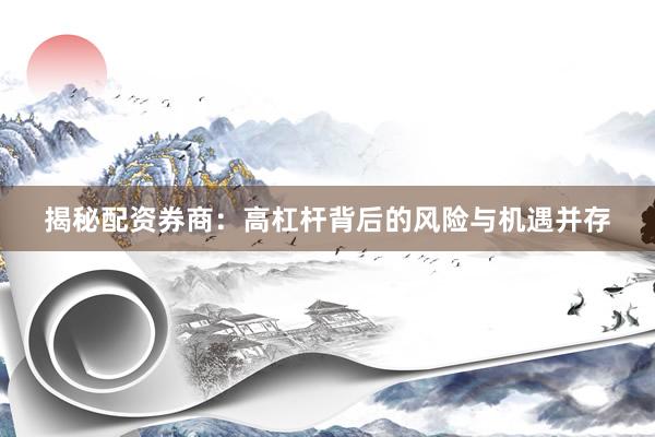 揭秘配资券商：高杠杆背后的风险与机遇并存