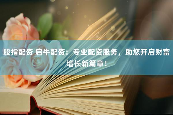 股指配资 启牛配资：专业配资服务，助您开启财富增长新篇章！