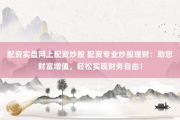 配资实盘网上配资炒股 配资专业炒股理财：助您财富增值，轻松实现财务自由！