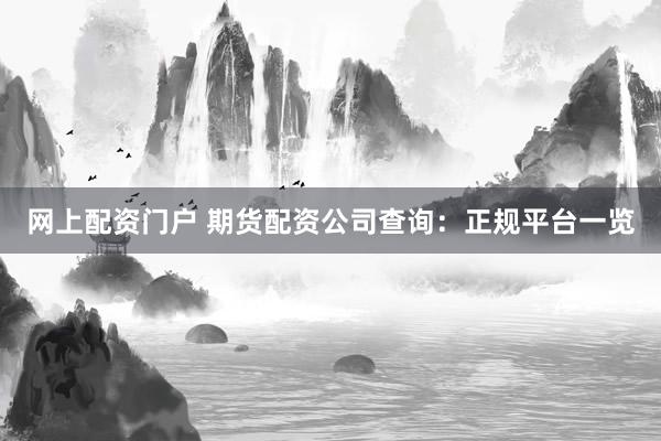 网上配资门户 期货配资公司查询：正规平台一览