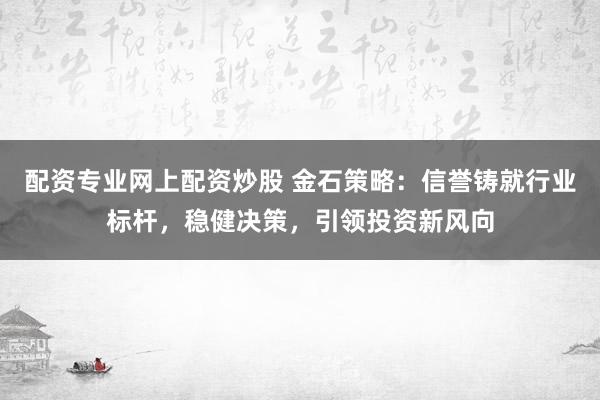 配资专业网上配资炒股 金石策略：信誉铸就行业标杆，稳健决策，引领投资新风向