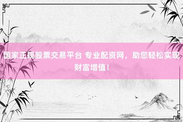 国家正规股票交易平台 专业配资网，助您轻松实现财富增值！