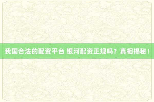 我国合法的配资平台 银河配资正规吗？真相揭秘！