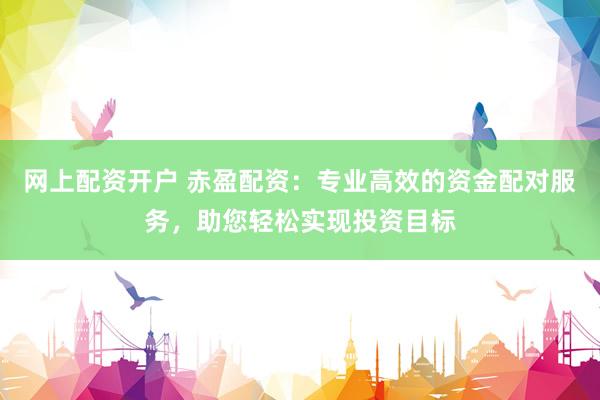 网上配资开户 赤盈配资：专业高效的资金配对服务，助您轻松实现投资目标