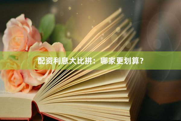 配资利息大比拼：哪家更划算？