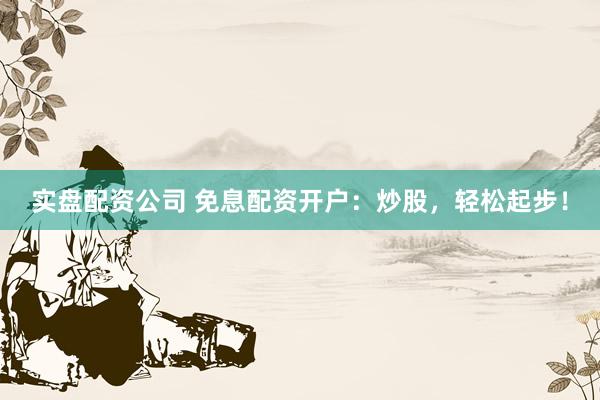 实盘配资公司 免息配资开户：炒股，轻松起步！