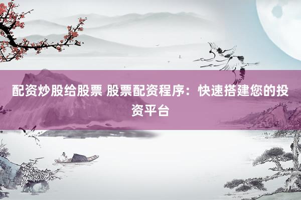 配资炒股给股票 股票配资程序：快速搭建您的投资平台