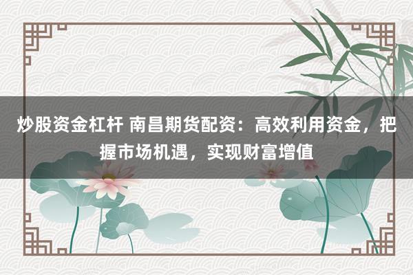 炒股资金杠杆 南昌期货配资：高效利用资金，把握市场机遇，实现财富增值