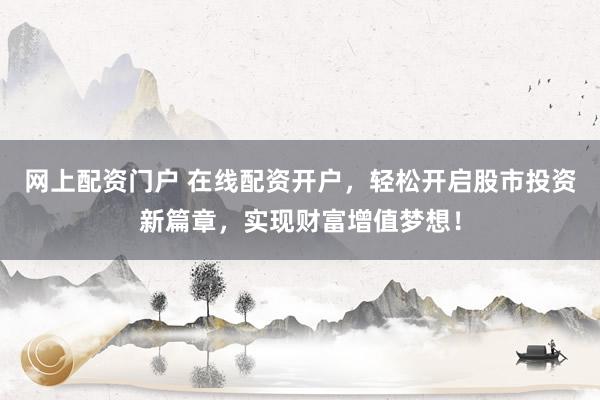 网上配资门户 在线配资开户，轻松开启股市投资新篇章，实现财富增值梦想！