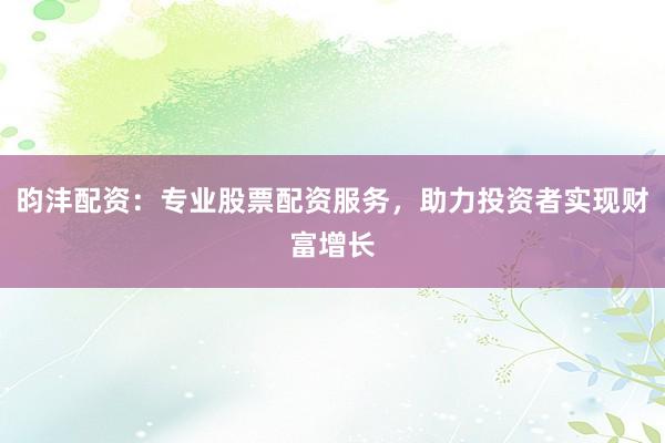 昀沣配资：专业股票配资服务，助力投资者实现财富增长