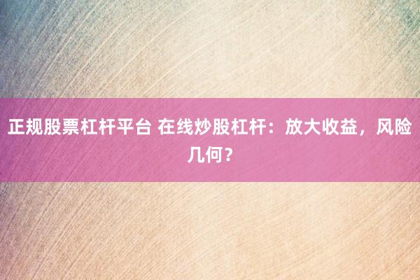 正规股票杠杆平台 在线炒股杠杆：放大收益，风险几何？