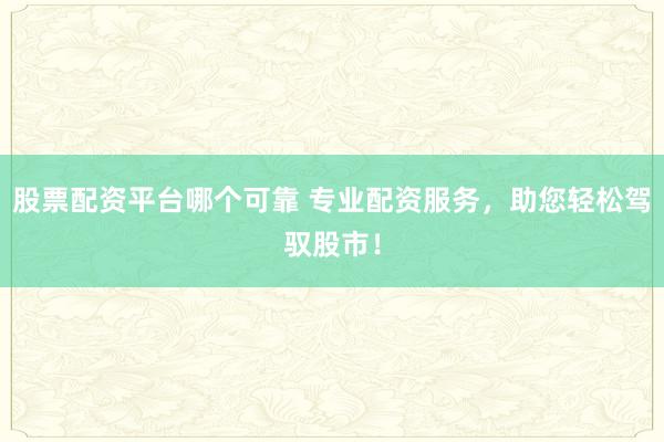 股票配资平台哪个可靠 专业配资服务，助您轻松驾驭股市！