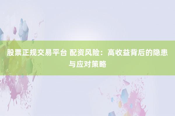 股票正规交易平台 配资风险：高收益背后的隐患与应对策略