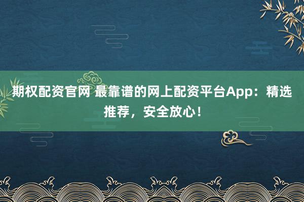 期权配资官网 最靠谱的网上配资平台App：精选推荐，安全放心！