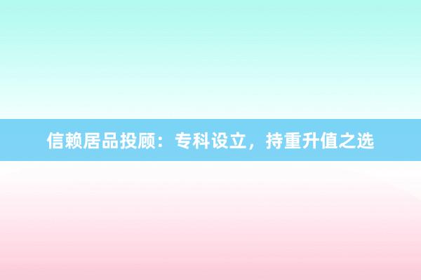 信赖居品投顾：专科设立，持重升值之选