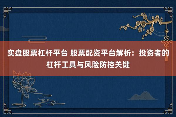 实盘股票杠杆平台 股票配资平台解析：投资者的杠杆工具与风险防控关键
