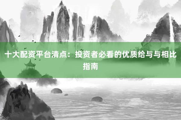 十大配资平台清点：投资者必看的优质给与与相比指南