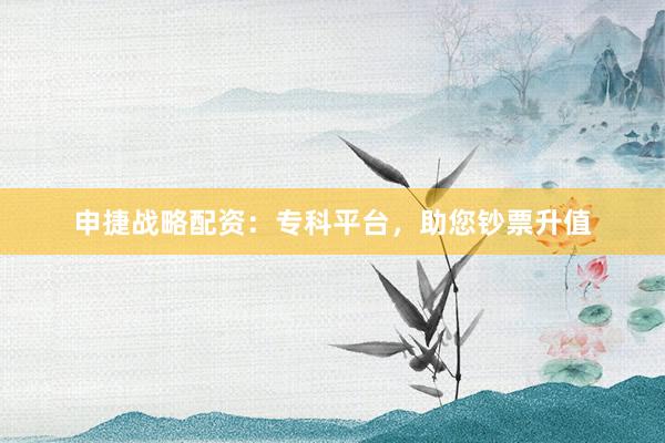申捷战略配资：专科平台，助您钞票升值