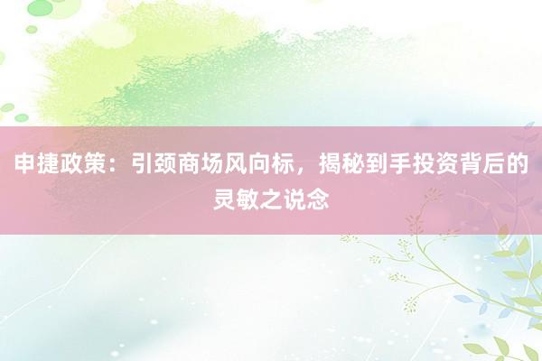 申捷政策：引颈商场风向标，揭秘到手投资背后的灵敏之说念