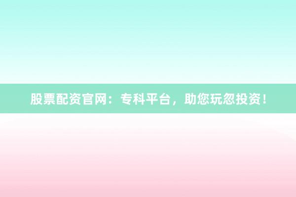 股票配资官网：专科平台，助您玩忽投资！