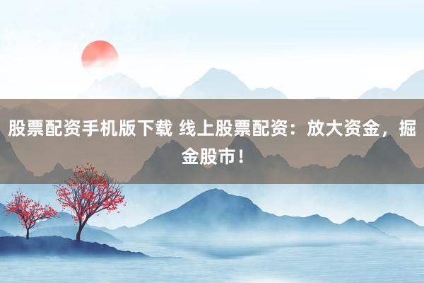 股票配资手机版下载 线上股票配资：放大资金，掘金股市！