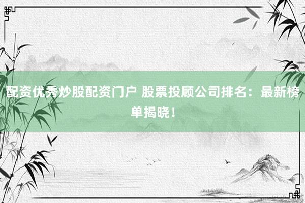 配资优秀炒股配资门户 股票投顾公司排名：最新榜单揭晓！