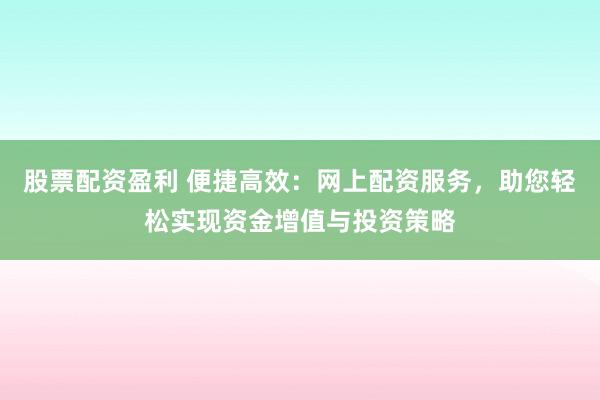 股票配资盈利 便捷高效：网上配资服务，助您轻松实现资金增值与投资策略