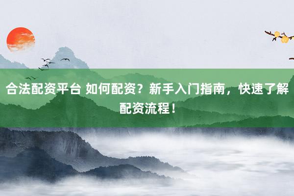 合法配资平台 如何配资？新手入门指南，快速了解配资流程！